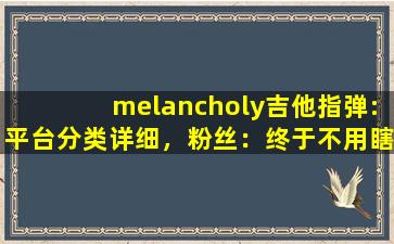 melancholy吉他指弹:平台分类详细，粉丝：终于不用瞎找了！,melancholy mp3下载